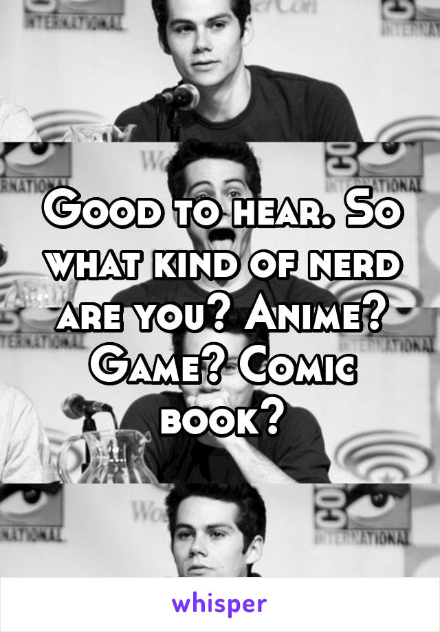 Good to hear. So what kind of nerd are you? Anime? Game? Comic book?