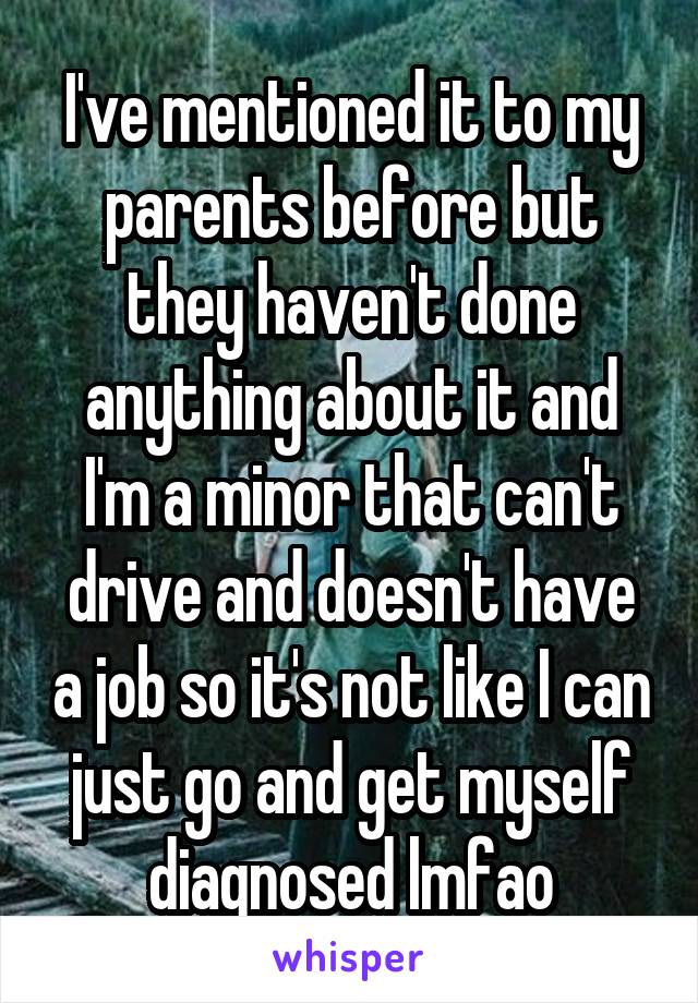 I've mentioned it to my parents before but they haven't done anything about it and I'm a minor that can't drive and doesn't have a job so it's not like I can just go and get myself diagnosed lmfao
