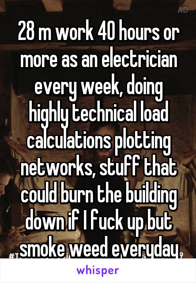 28 m work 40 hours or more as an electrician every week, doing highly technical load calculations plotting networks, stuff that could burn the building down if I fuck up but smoke weed everyday