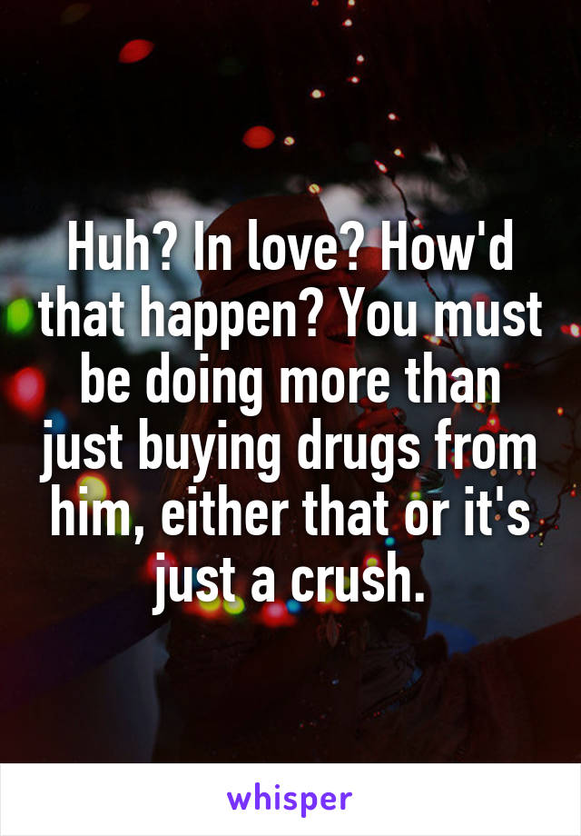 Huh? In love? How'd that happen? You must be doing more than just buying drugs from him, either that or it's just a crush.