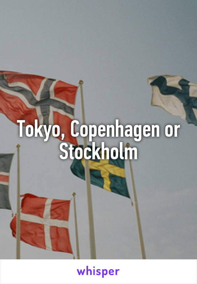 Tokyo, Copenhagen or Stockholm