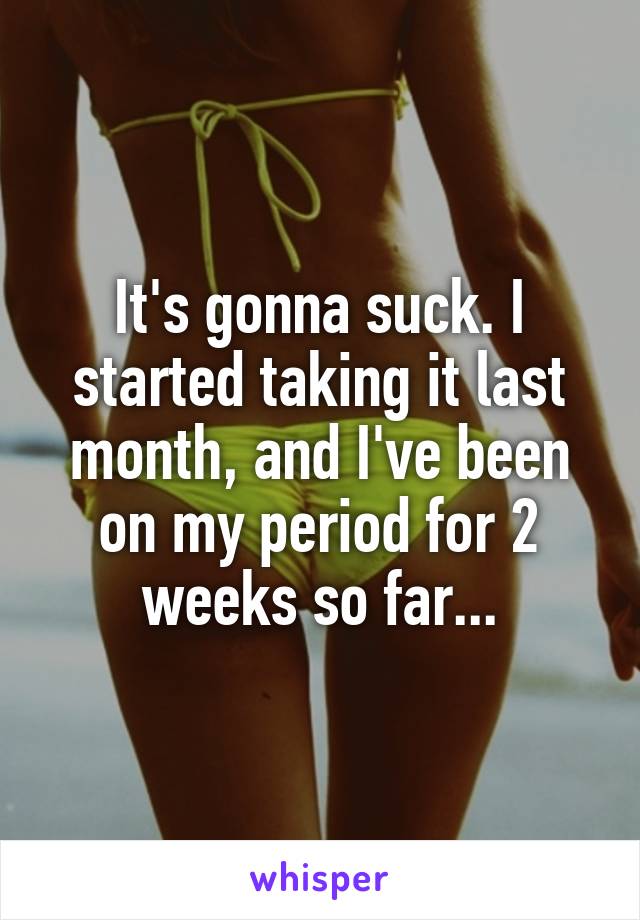 It's gonna suck. I started taking it last month, and I've been on my period for 2 weeks so far...