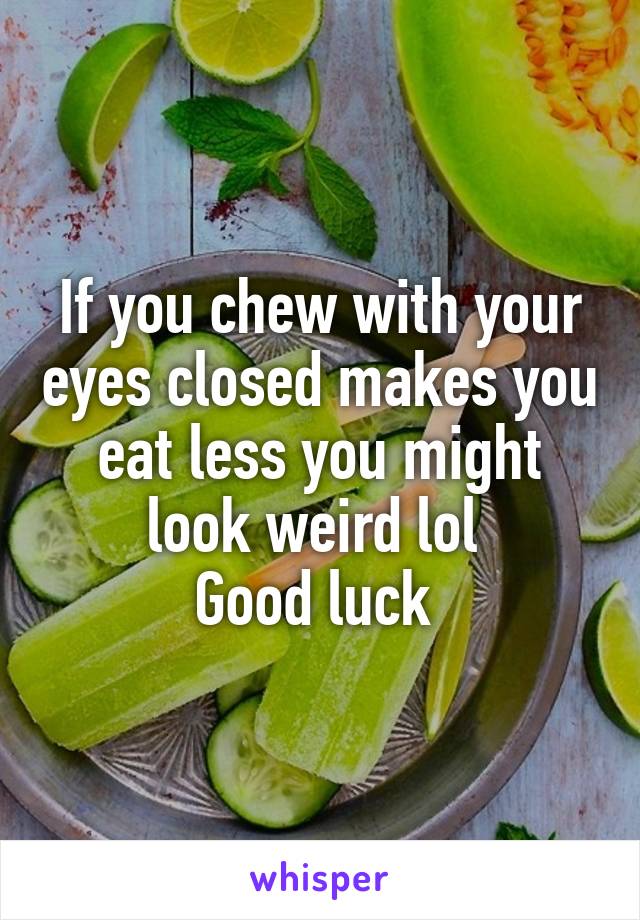 If you chew with your eyes closed makes you eat less you might look weird lol 
Good luck 