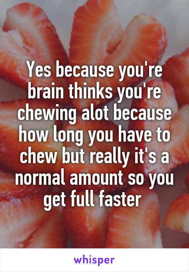 Yes because you're brain thinks you're chewing alot because how long you have to chew but really it's a normal amount so you get full faster 