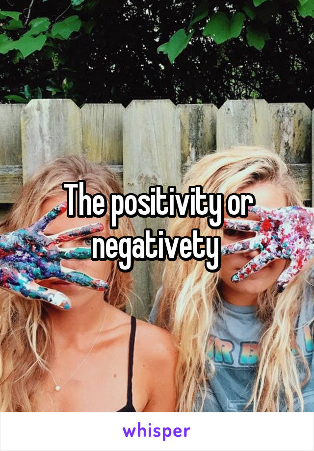 The positivity or negativety 