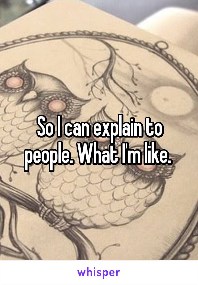 So I can explain to people. What I'm like. 