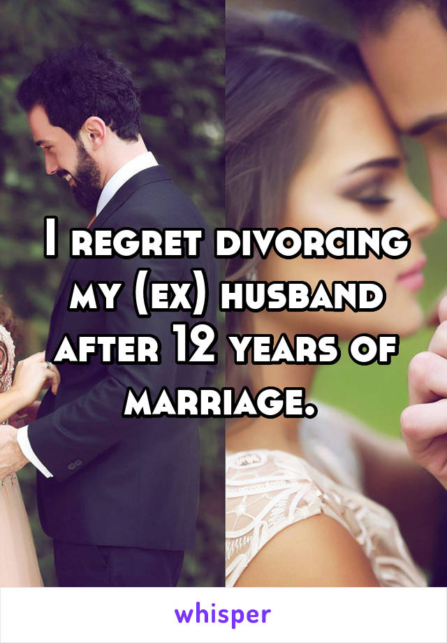 I regret divorcing my (ex) husband after 12 years of marriage. 