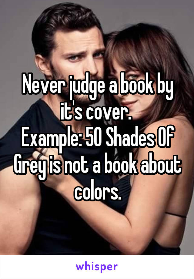 Never judge a book by it's cover. 
Example: 50 Shades Of Grey is not a book about colors.