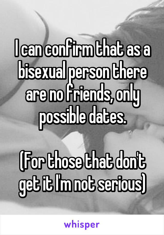 I can confirm that as a bisexual person there are no friends, only possible dates.

(For those that don't get it I'm not serious)