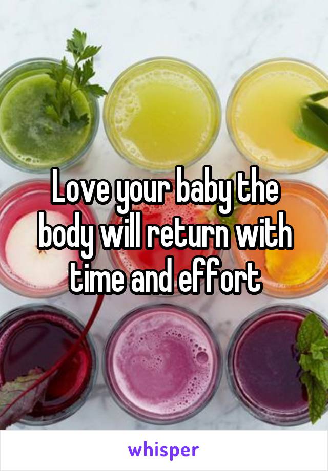 Love your baby the body will return with time and effort