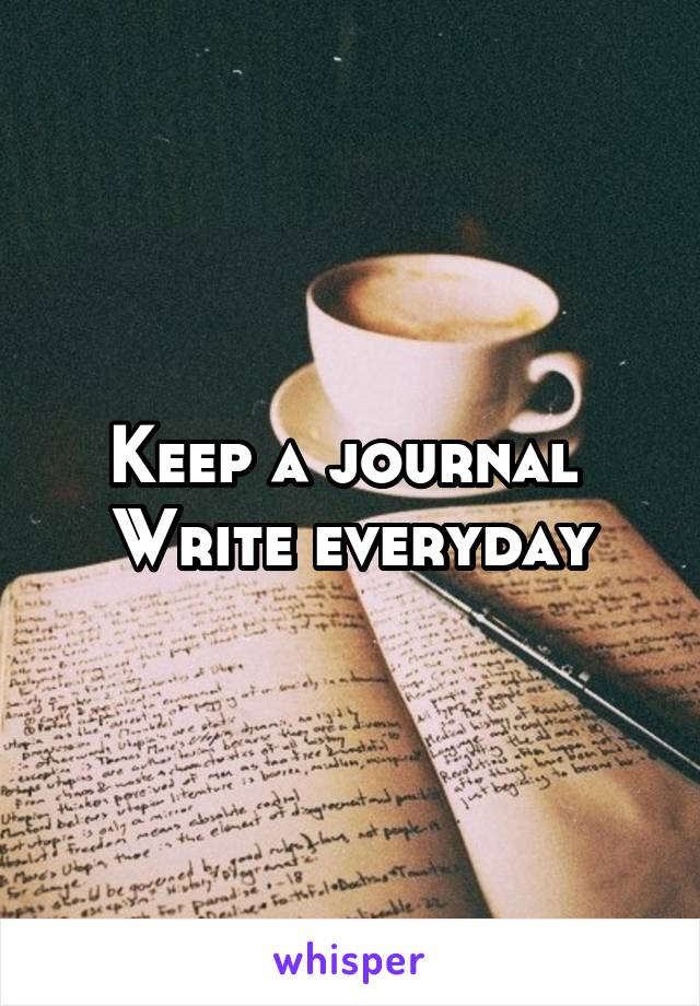 Keep a journal 
Write everyday
