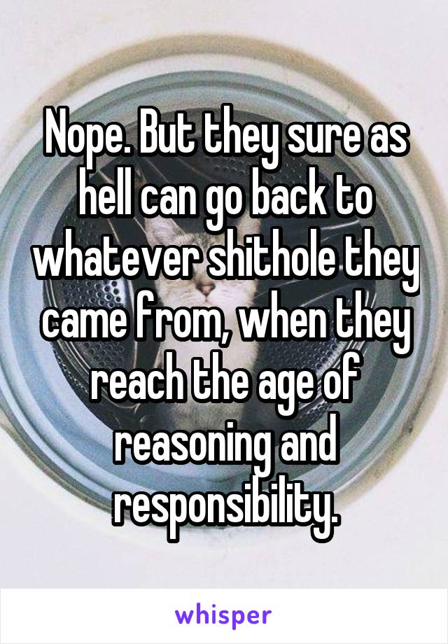Nope. But they sure as hell can go back to whatever shithole they came from, when they reach the age of reasoning and responsibility.