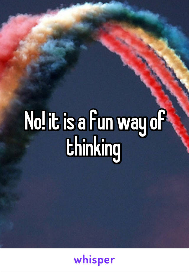 No! it is a fun way of thinking 