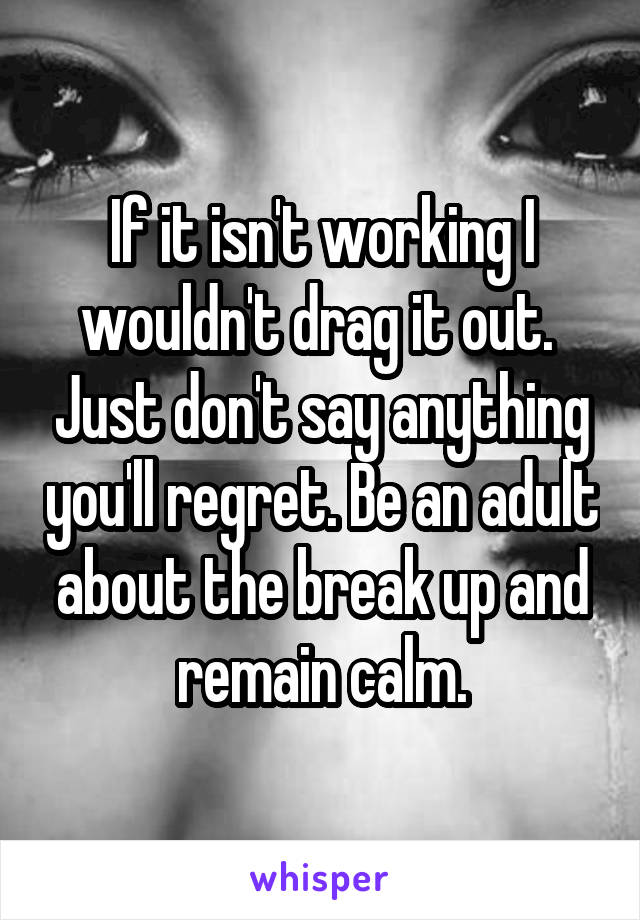 If it isn't working I wouldn't drag it out.  Just don't say anything you'll regret. Be an adult about the break up and remain calm.