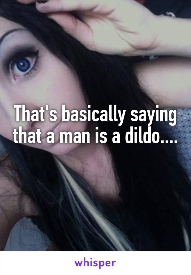 That's basically saying that a man is a dildo.... 