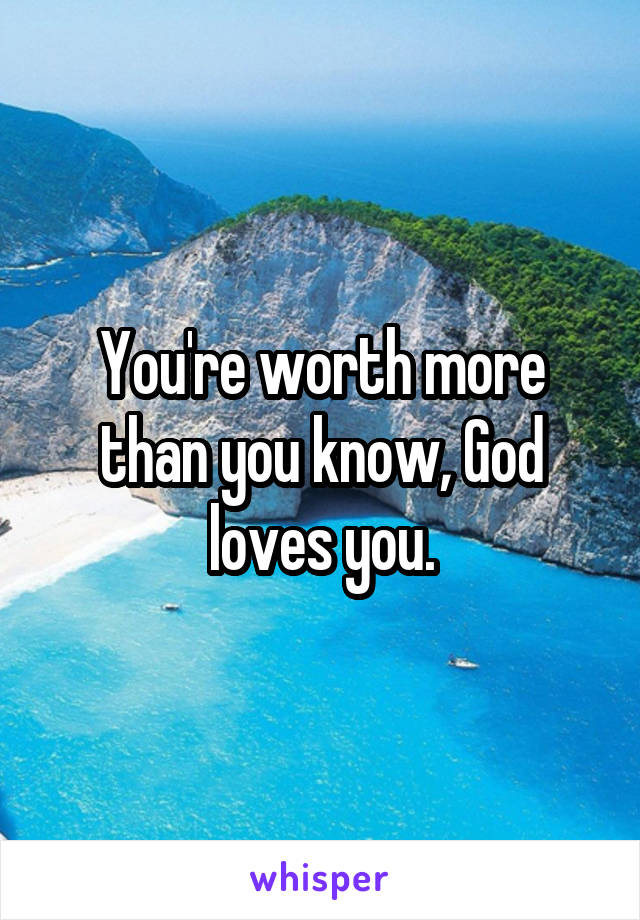 You're worth more than you know, God loves you.