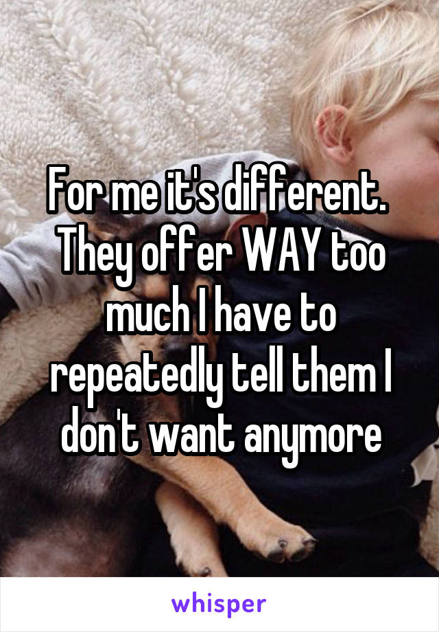 For me it's different. 
They offer WAY too much I have to repeatedly tell them I don't want anymore