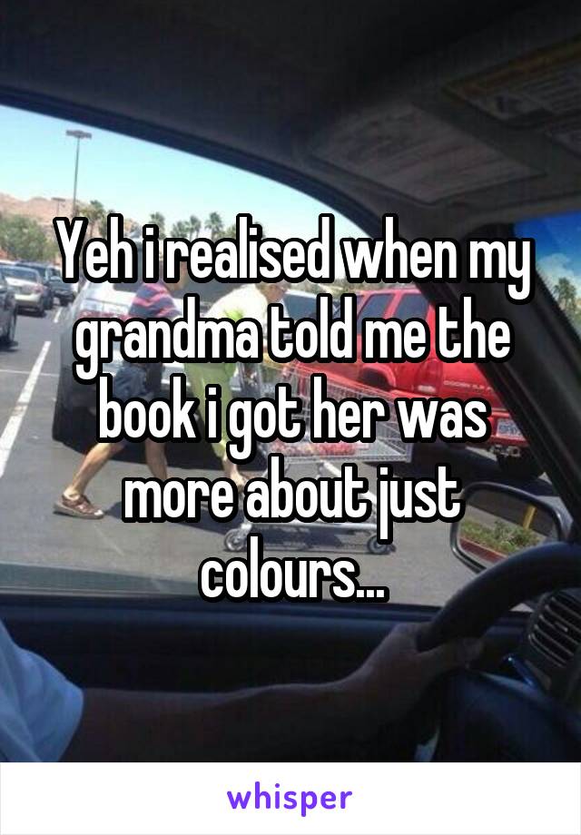 Yeh i realised when my grandma told me the book i got her was more about just colours...