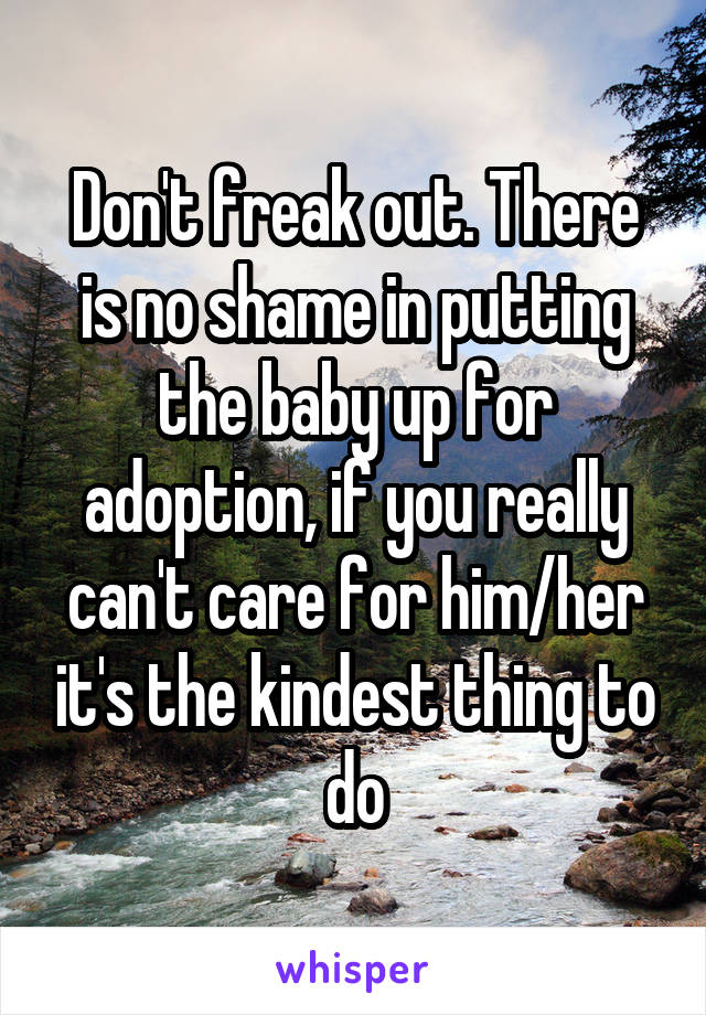 Don't freak out. There is no shame in putting the baby up for adoption, if you really can't care for him/her it's the kindest thing to do