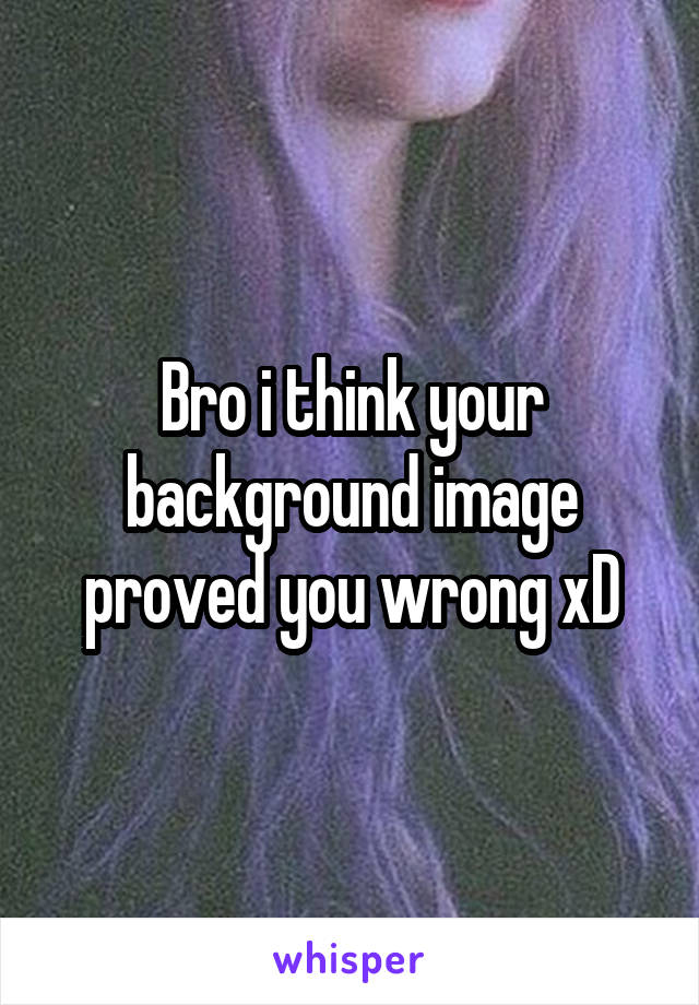 Bro i think your background image proved you wrong xD