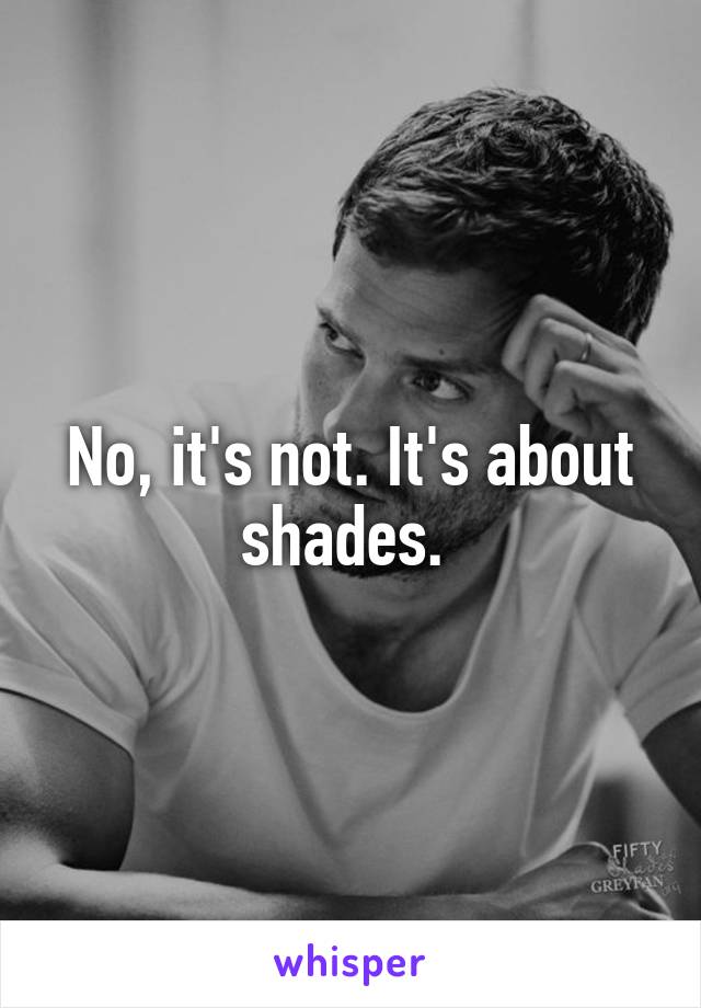 No, it's not. It's about shades. 