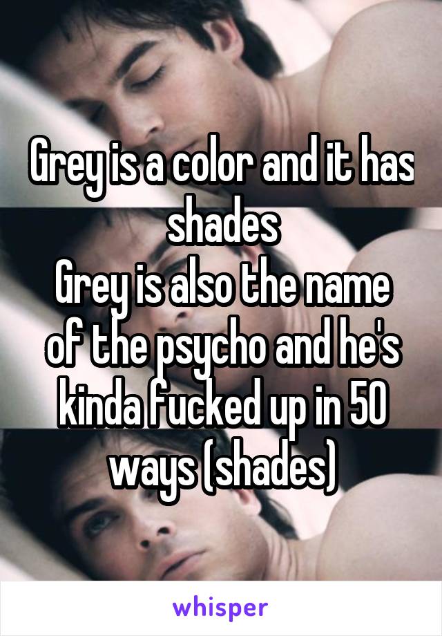 Grey is a color and it has shades
Grey is also the name of the psycho and he's kinda fucked up in 50 ways (shades)