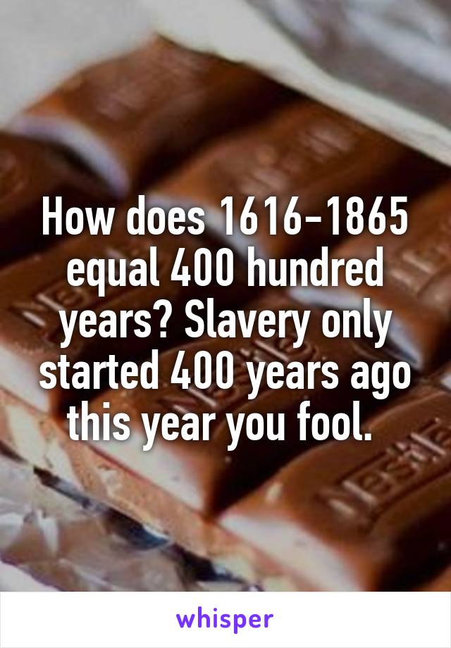 How does 1616-1865 equal 400 hundred years? Slavery only started 400 years ago this year you fool. 