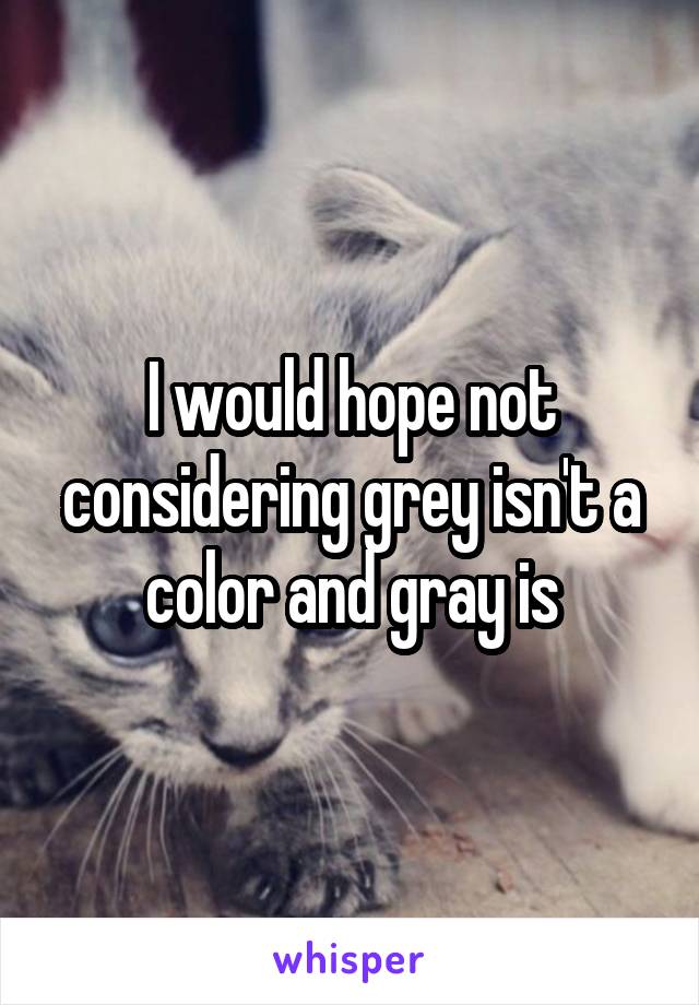 I would hope not considering grey isn't a color and gray is