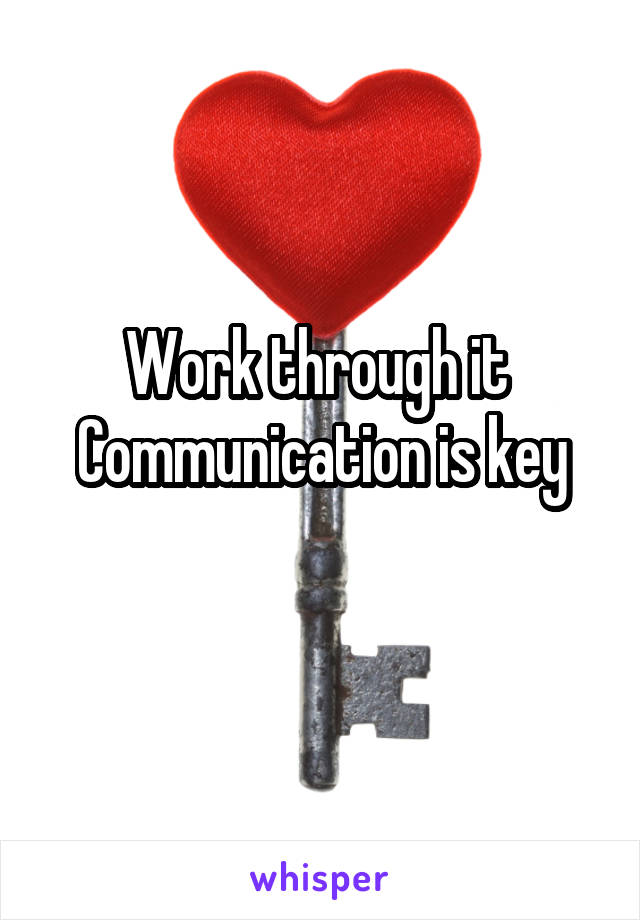 Work through it 
Communication is key
