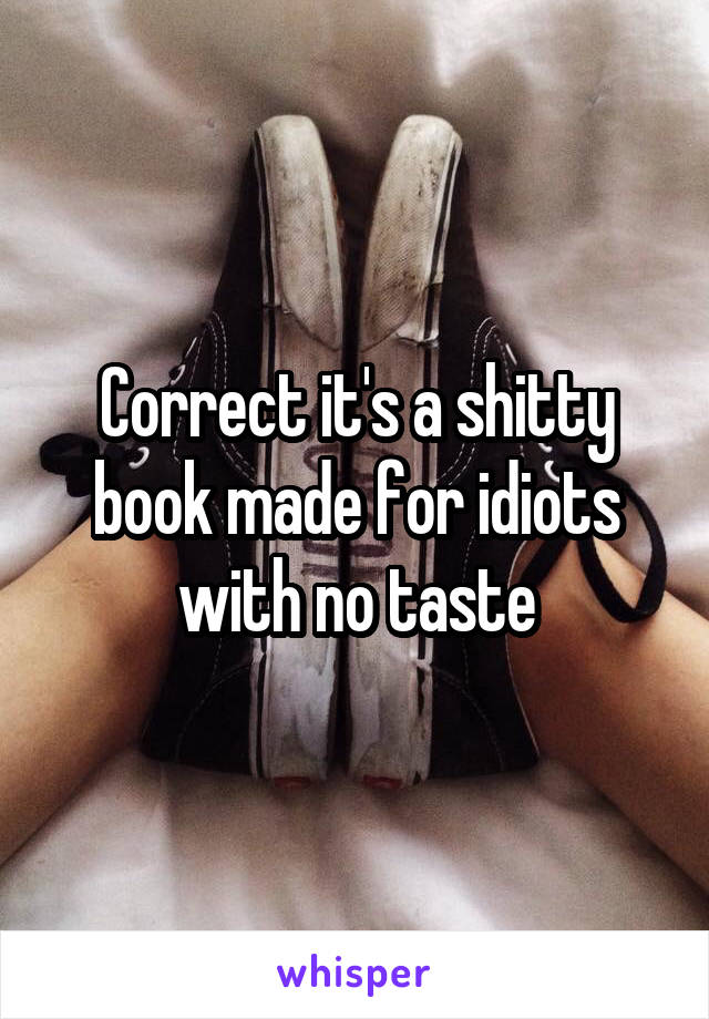 Correct it's a shitty book made for idiots with no taste