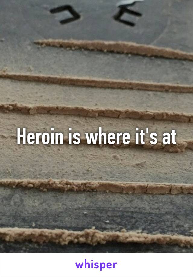 Heroin is where it's at