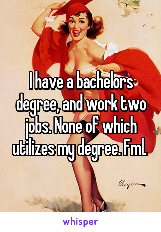 I have a bachelors degree, and work two jobs. None of which utilizes my degree. Fml. 