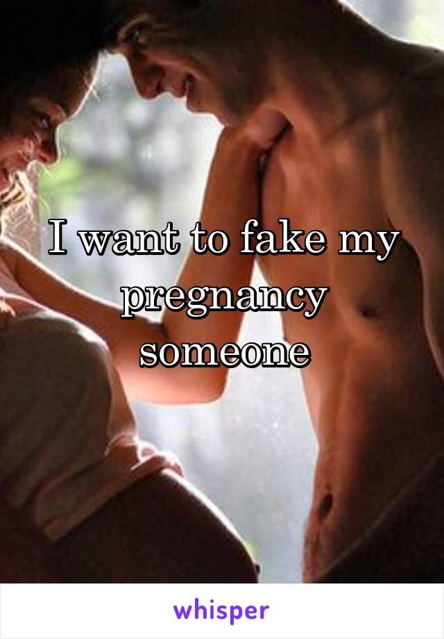 I want to fake my pregnancy someone
