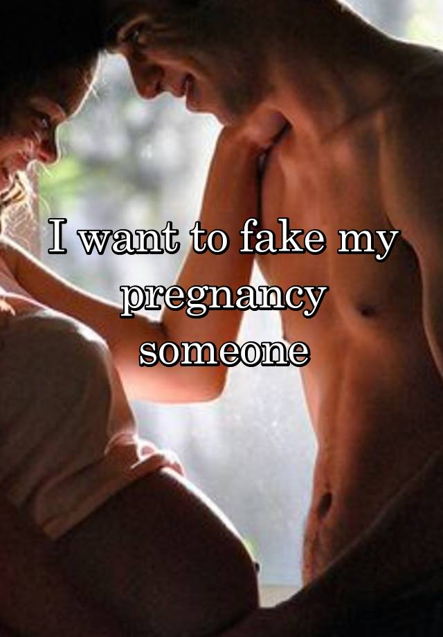 I want to fake my pregnancy someone
