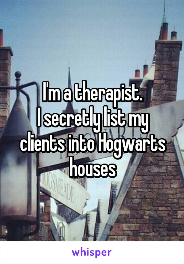 I'm a therapist.
I secretly list my clients into Hogwarts houses