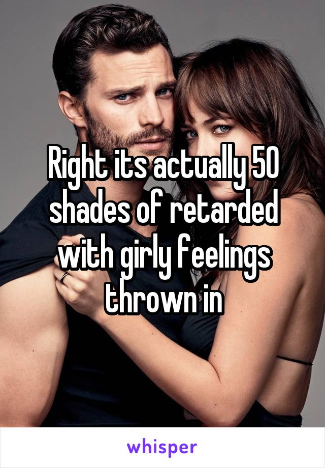 Right its actually 50 shades of retarded with girly feelings thrown in