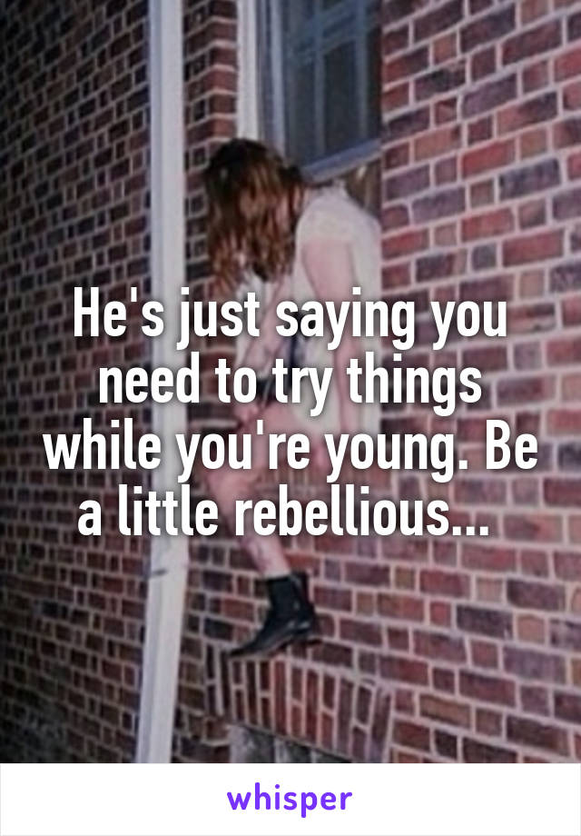 He's just saying you need to try things while you're young. Be a little rebellious... 