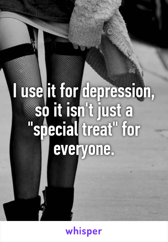 I use it for depression, so it isn't just a "special treat" for everyone.