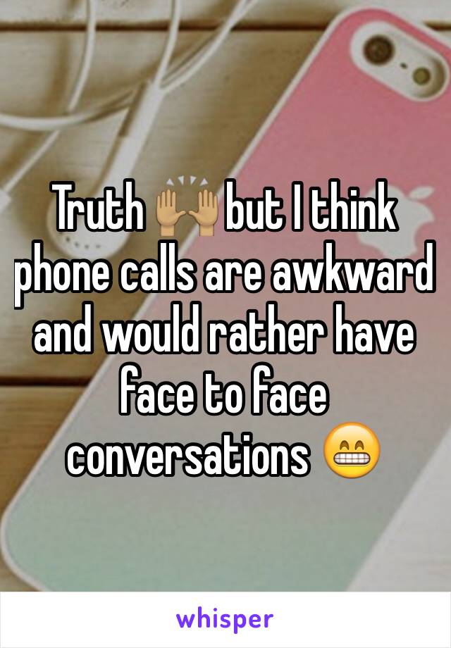 Truth 🙌🏽 but I think phone calls are awkward and would rather have face to face conversations 😁