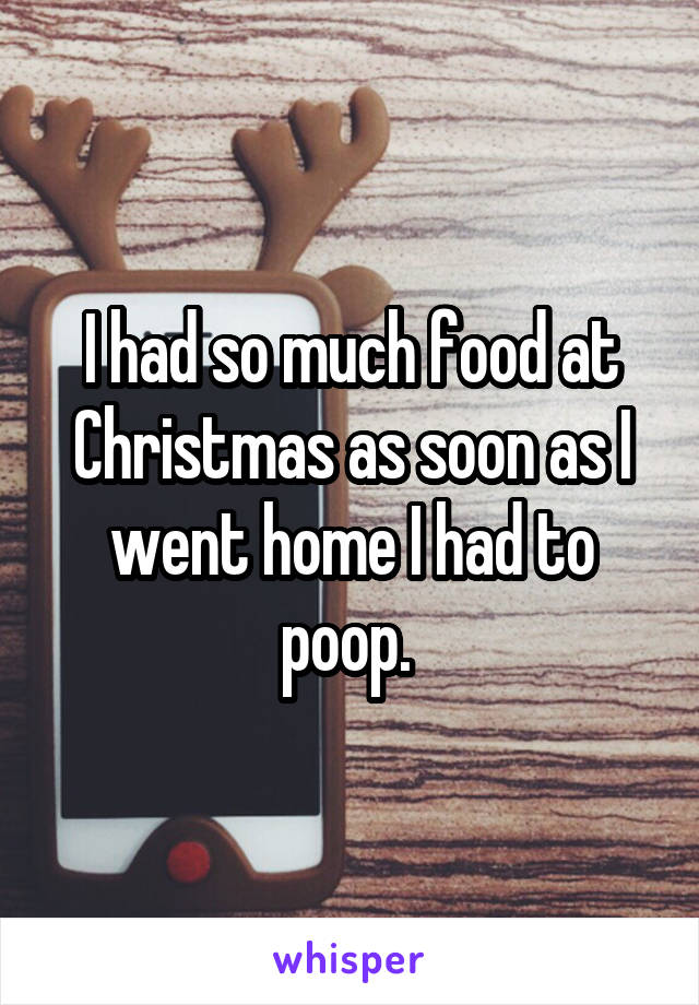 I had so much food at Christmas as soon as I went home I had to poop. 