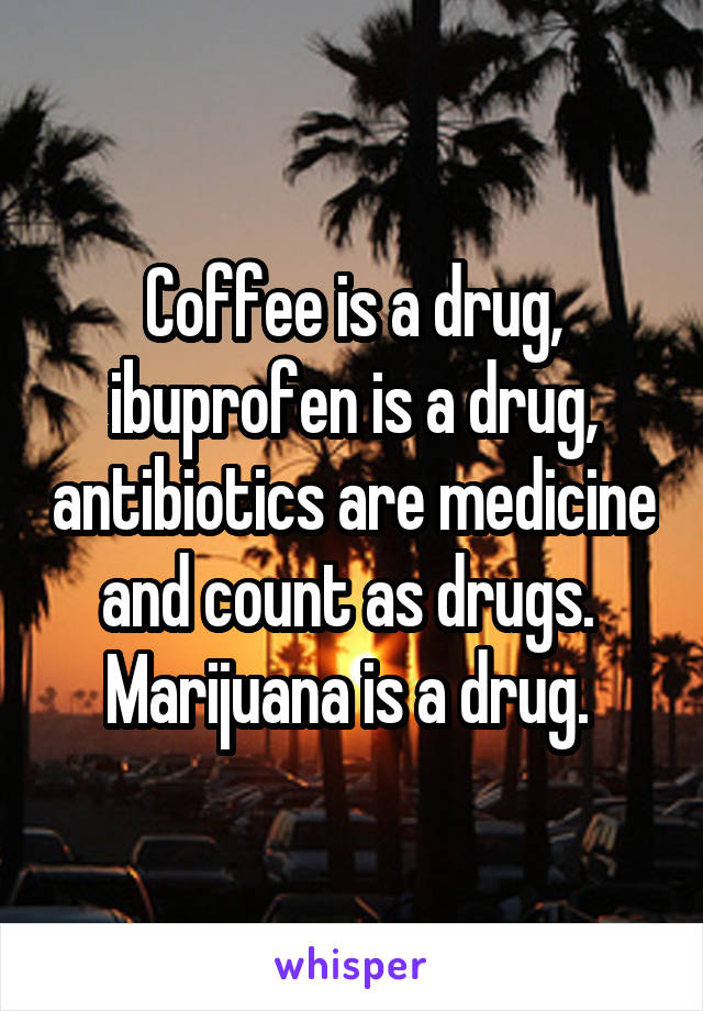 Coffee is a drug, ibuprofen is a drug, antibiotics are medicine and count as drugs. 
Marijuana is a drug. 