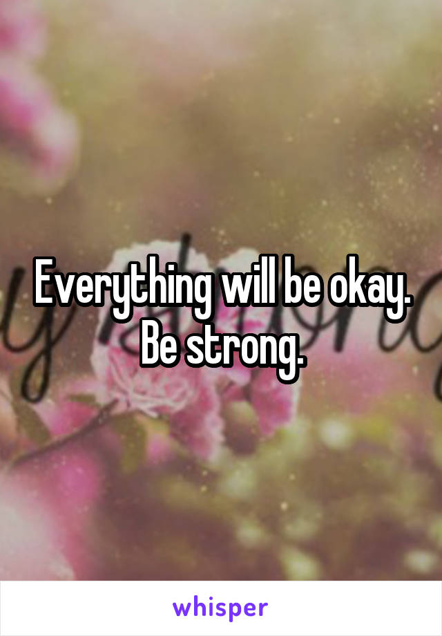 Everything will be okay. Be strong.