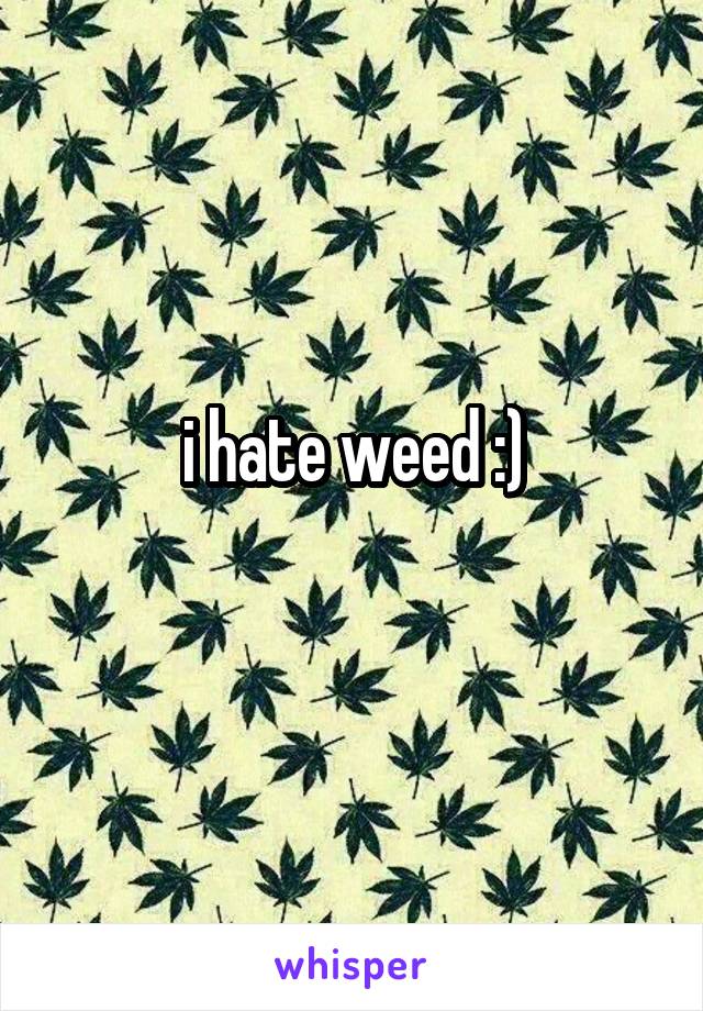 i hate weed :)
