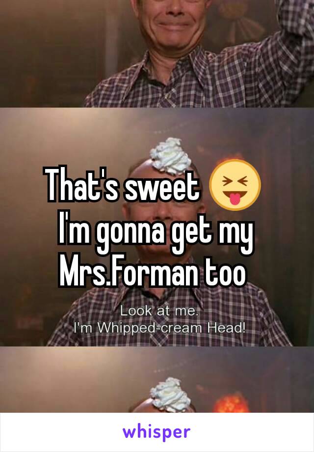 That's sweet 😝 
I'm gonna get my Mrs.Forman too 