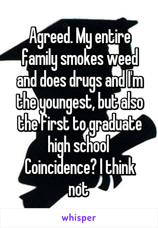 Agreed. My entire family smokes weed and does drugs and I'm the youngest, but also the first to graduate high school 
Coincidence? I think not 