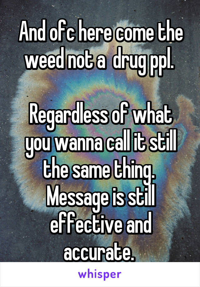 And ofc here come the weed not a  drug ppl. 

Regardless of what you wanna call it still the same thing. 
Message is still effective and accurate. 