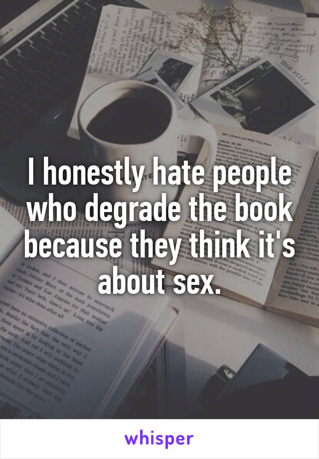 I honestly hate people who degrade the book because they think it's about sex.