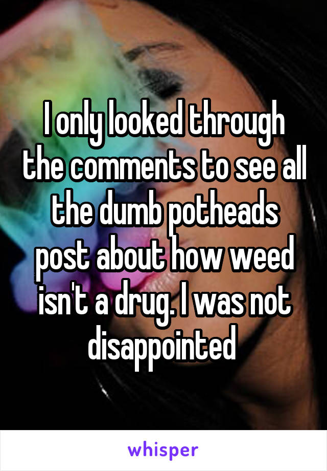 I only looked through the comments to see all the dumb potheads post about how weed isn't a drug. I was not disappointed 