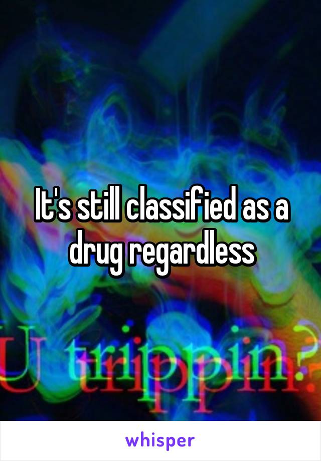 It's still classified as a drug regardless