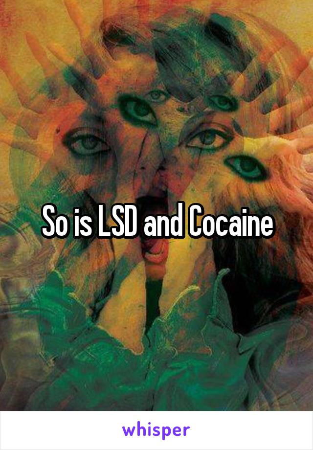 So is LSD and Cocaine